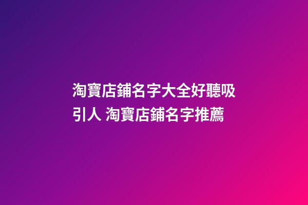 淘寶店鋪名字大全好聽吸引人 淘寶店鋪名字推薦-第1張-店鋪起名-玄機派